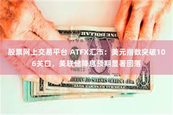 股票网上交易平台 ATFX汇市：美元指数突破106关口，美联储降息预期显著回落