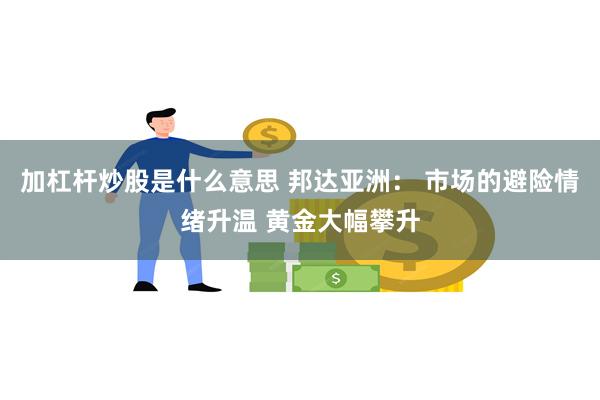 加杠杆炒股是什么意思 邦达亚洲： 市场的避险情绪升温 黄金大幅攀升