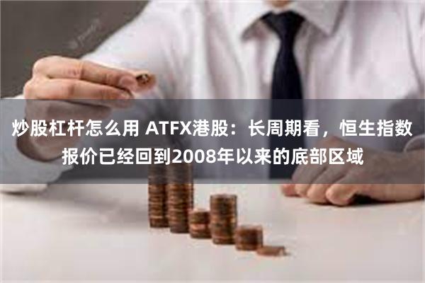 炒股杠杆怎么用 ATFX港股：长周期看，恒生指数报价已经回到2008年以来的底部区域