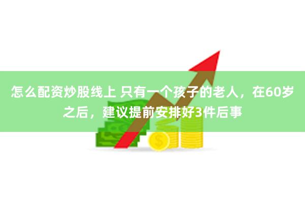 怎么配资炒股线上 只有一个孩子的老人，在60岁之后，建议提前安排好3件后事