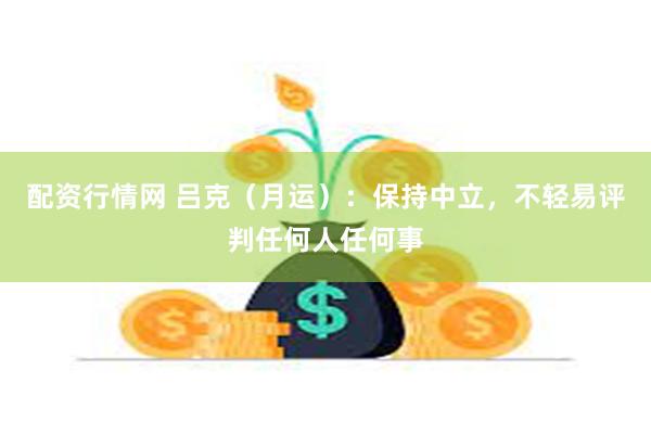 配资行情网 吕克（月运）：保持中立，不轻易评判任何人任何事