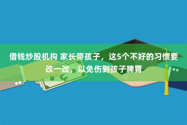 借钱炒股机构 家长带孩子，这5个不好的习惯要改一改，以免伤到孩子脾胃