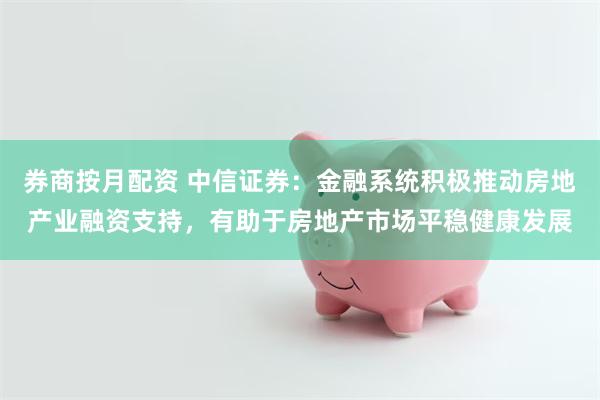 券商按月配资 中信证券：金融系统积极推动房地产业融资支持，有助于房地产市场平稳健康发展