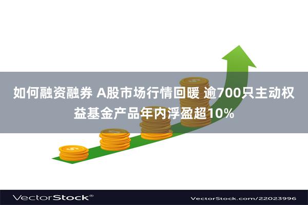 如何融资融券 A股市场行情回暖 逾700只主动权益基金产品年内浮盈超10%