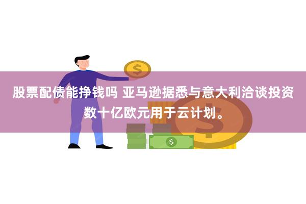 股票配债能挣钱吗 亚马逊据悉与意大利洽谈投资数十亿欧元用于云计划。