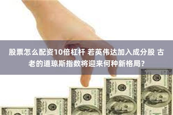 股票怎么配资10倍杠杆 若英伟达加入成分股 古老的道琼斯指数将迎来何种新格局？