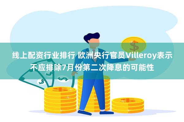 线上配资行业排行 欧洲央行官员Villeroy表示不应排除7月份第二次降息的可能性