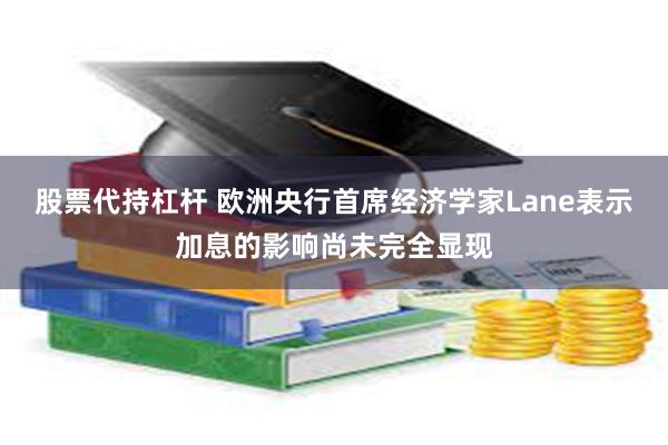 股票代持杠杆 欧洲央行首席经济学家Lane表示加息的影响尚未完全显现