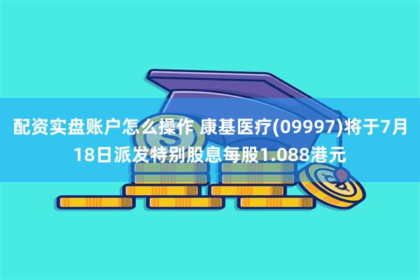 配资实盘账户怎么操作 康基医疗(09997)将于7月18日派发特别股息每股1.088港元