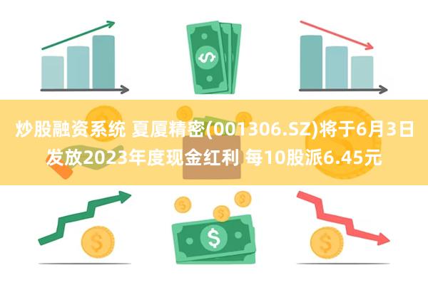 炒股融资系统 夏厦精密(001306.SZ)将于6月3日发放2023年度现金红利 每10股派6.45元