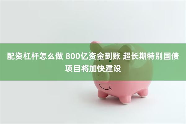 配资杠杆怎么做 800亿资金到账 超长期特别国债项目将加快建设