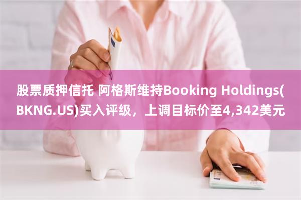 股票质押信托 阿格斯维持Booking Holdings(BKNG.US)买入评级，上调目标价至4,342美元