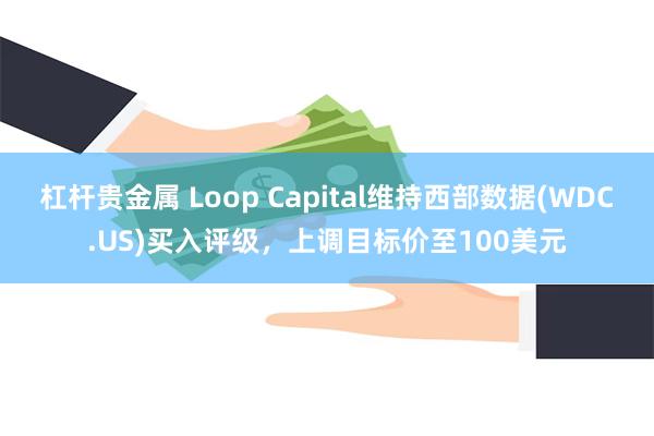 杠杆贵金属 Loop Capital维持西部数据(WDC.US)买入评级，上调目标价至100美元