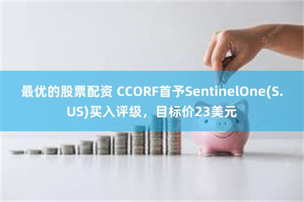 最优的股票配资 CCORF首予SentinelOne(S.US)买入评级，目标价23美元