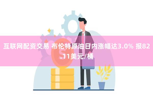 互联网配资交易 布伦特原油日内涨幅达3.0% 报82.11美元/桶