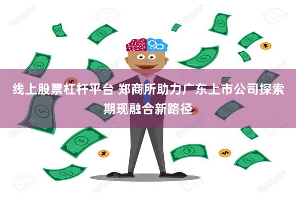 线上股票杠杆平台 郑商所助力广东上市公司探索期现融合新路径