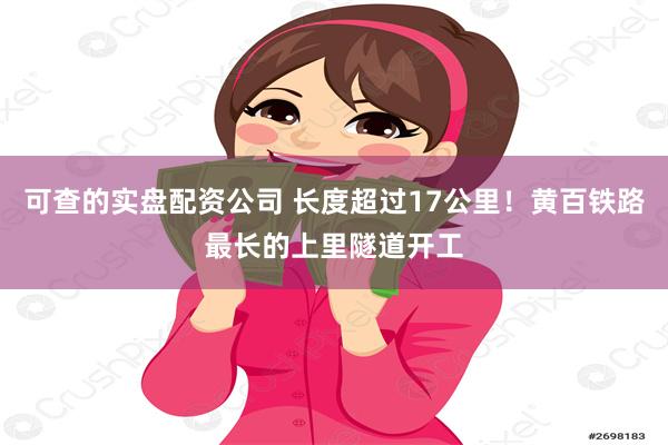 可查的实盘配资公司 长度超过17公里！黄百铁路最长的上里隧道开工