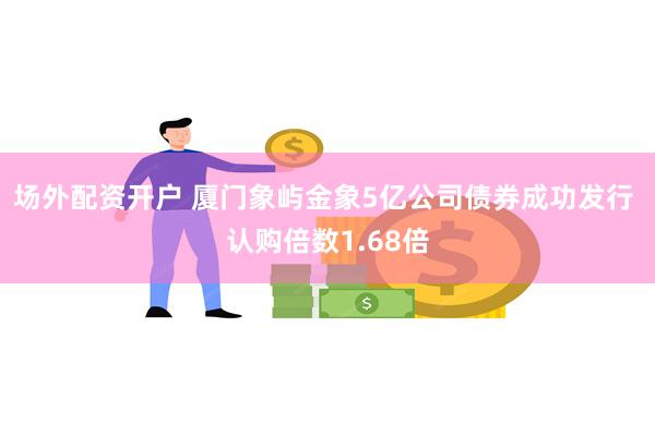 场外配资开户 厦门象屿金象5亿公司债券成功发行 认购倍数1.68倍