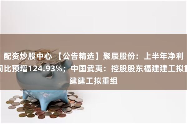 配资炒股中心 【公告精选】聚辰股份：上半年净利润同比预增124.93%；中国武夷：控股股东福建建工拟重组