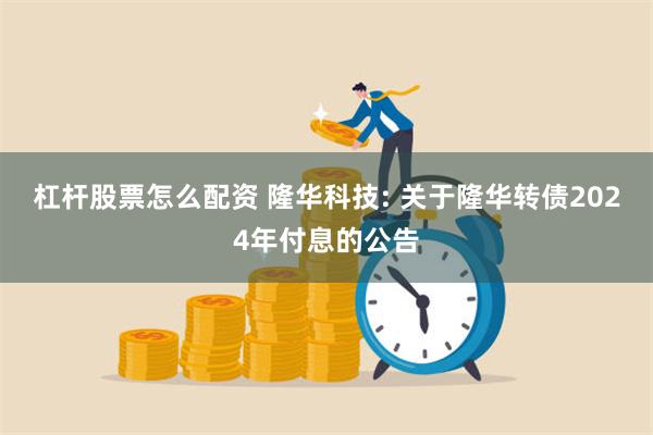 杠杆股票怎么配资 隆华科技: 关于隆华转债2024年付息的公告