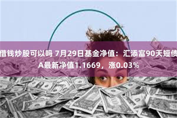 借钱炒股可以吗 7月29日基金净值：汇添富90天短债A最新净值1.1669，涨0.03%