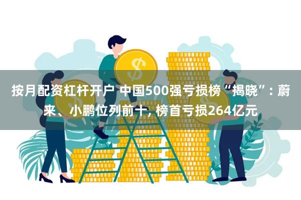 按月配资杠杆开户 中国500强亏损榜“揭晓”: 蔚来、小鹏位列前十, 榜首亏损264亿元