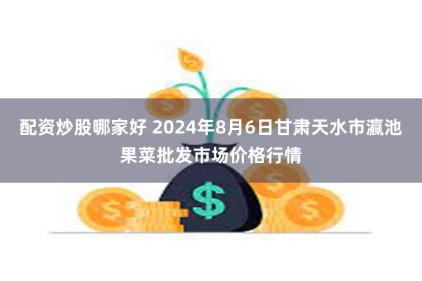 配资炒股哪家好 2024年8月6日甘肃天水市瀛池果菜批发市场价格行情