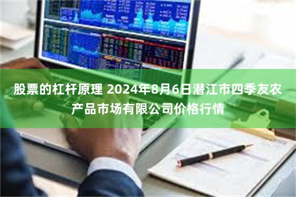 股票的杠杆原理 2024年8月6日潜江市四季友农产品市场有限公司价格行情