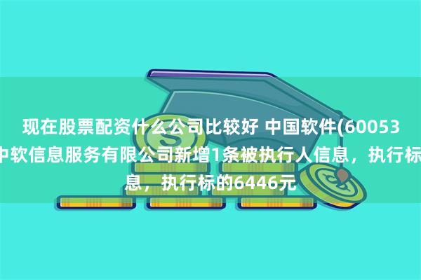 现在股票配资什么公司比较好 中国软件(600536)控股的中软信息服务有限公司新增1条被执行人信息，执行标的6446元