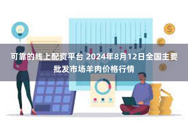 可靠的线上配资平台 2024年8月12日全国主要批发市场羊肉价格行情