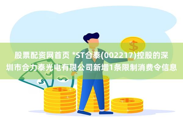 股票配资网首页 *ST合泰(002217)控股的深圳市合力泰光电有限公司新增1条限制消费令信息