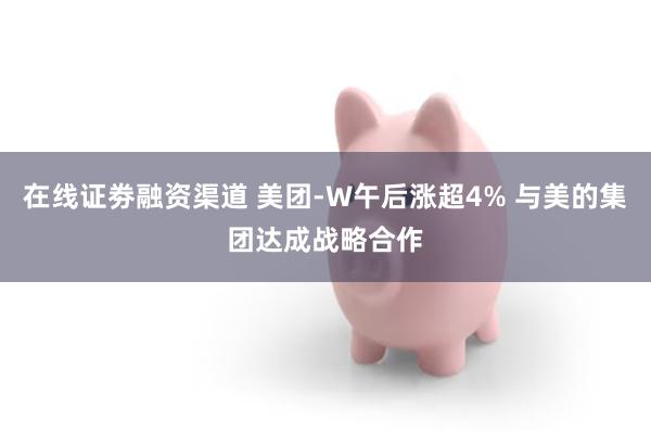 在线证劵融资渠道 美团-W午后涨超4% 与美的集团达成战略合作