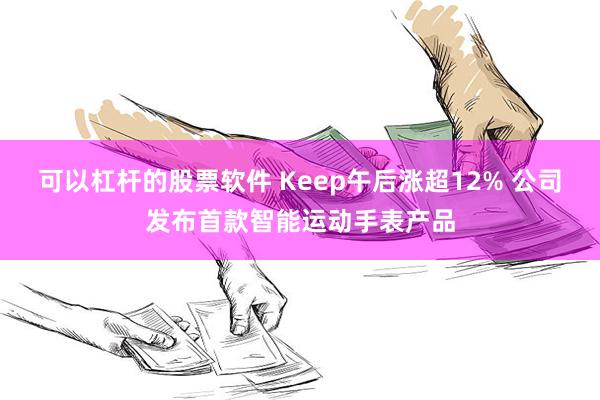 可以杠杆的股票软件 Keep午后涨超12% 公司发布首款智能运动手表产品