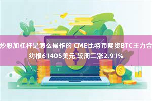 炒股加杠杆是怎么操作的 CME比特币期货BTC主力合约报61405美元 较周二涨2.91%