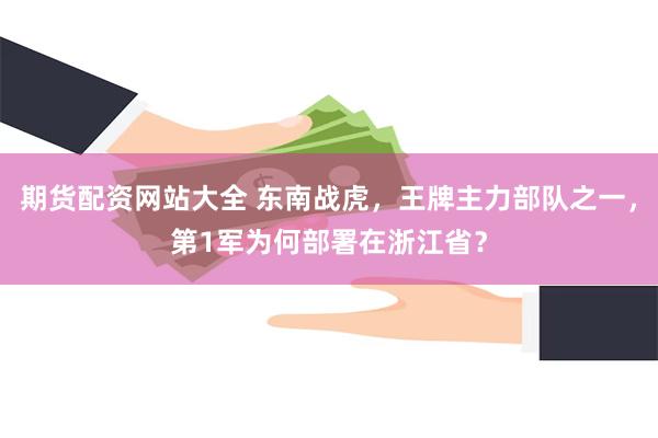 期货配资网站大全 东南战虎，王牌主力部队之一，第1军为何部署在浙江省？