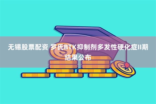 无锡股票配资 罗氏BTK抑制剂多发性硬化症II期结果公布