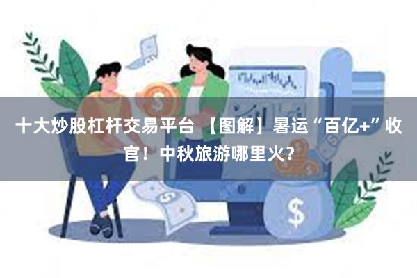 十大炒股杠杆交易平台 【图解】暑运“百亿+”收官！中秋旅游哪里火？