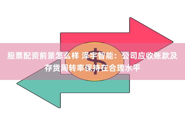 股票配资前景怎么样 泽宇智能：公司应收账款及存货周转率保持在合理水平