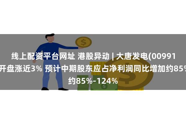 线上配资平台网址 港股异动 | 大唐发电(00991)盈喜后开盘涨近3% 预计中期股东应占净利润同比增加约85%-124%