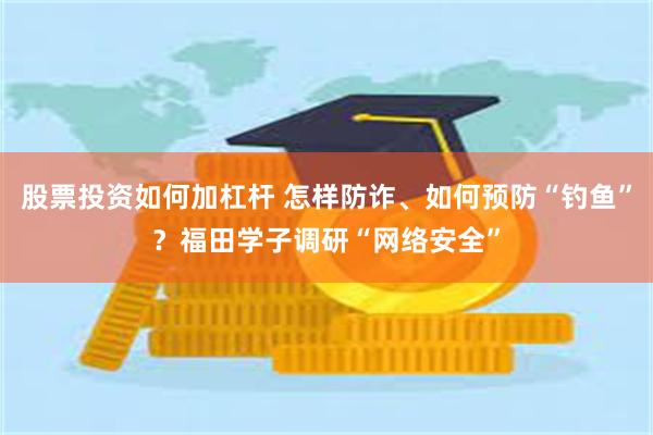 股票投资如何加杠杆 怎样防诈、如何预防“钓鱼”？福田学子调研“网络安全”