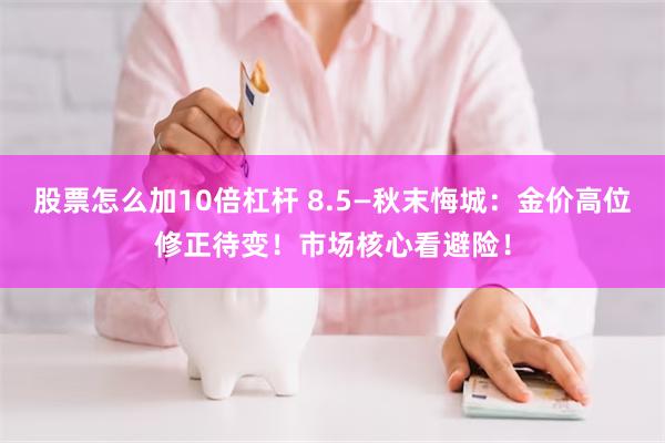 股票怎么加10倍杠杆 8.5—秋末悔城：金价高位修正待变！市场核心看避险！