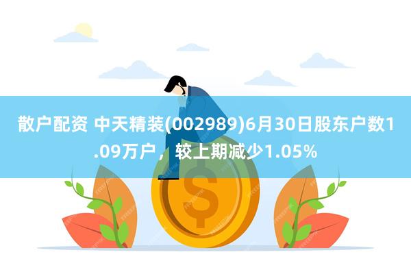 散户配资 中天精装(002989)6月30日股东户数1.09万户，较上期减少1.05%