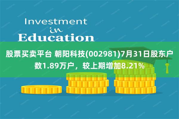 股票买卖平台 朝阳科技(002981)7月31日股东户数1.89万户，较上期增加8.21%