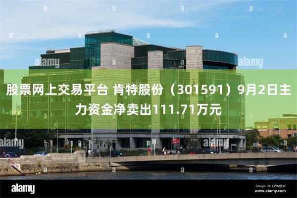 股票网上交易平台 肯特股份（301591）9月2日主力资金净卖出111.71万元