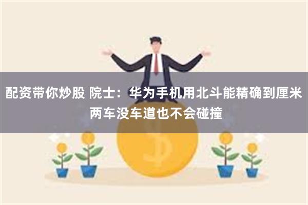 配资带你炒股 院士：华为手机用北斗能精确到厘米 两车没车道也不会碰撞