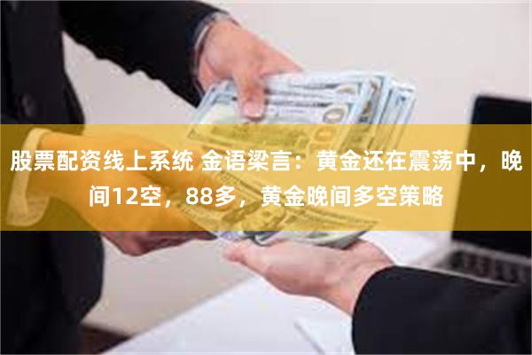 股票配资线上系统 金语梁言：黄金还在震荡中，晚间12空，88多，黄金晚间多空策略