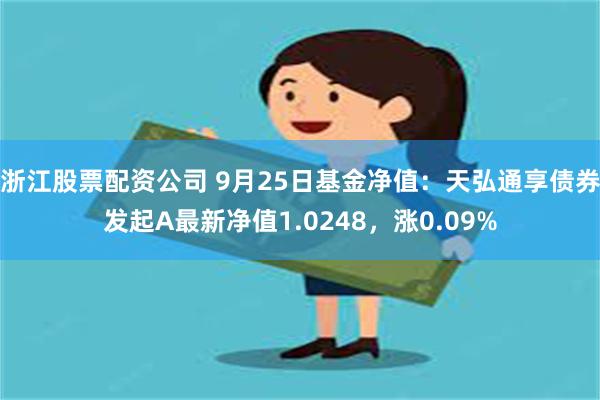 浙江股票配资公司 9月25日基金净值：天弘通享债券发起A最新净值1.0248，涨0.09%