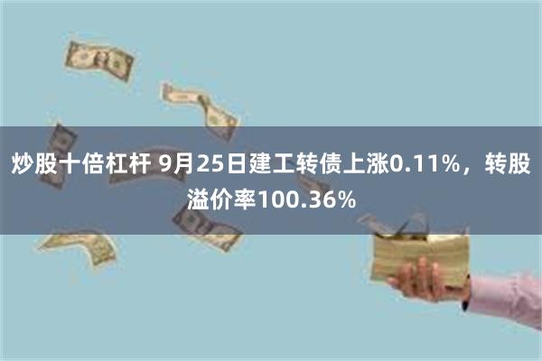 炒股十倍杠杆 9月25日建工转债上涨0.11%，转股溢价率100.36%