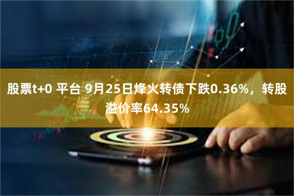 股票t+0 平台 9月25日烽火转债下跌0.36%，转股溢价率64.35%