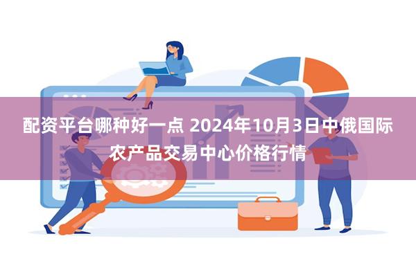 配资平台哪种好一点 2024年10月3日中俄国际农产品交易中心价格行情